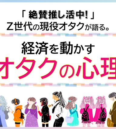 絶賛推し活中！」Z世代の現役オタクが語る。経済を動かすオタクの心理